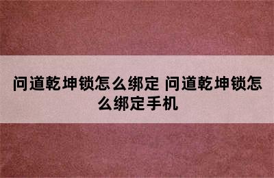 问道乾坤锁怎么绑定 问道乾坤锁怎么绑定手机